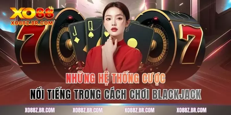 Những hệ thống cược nổi tiếng trong cách chơi blackjack