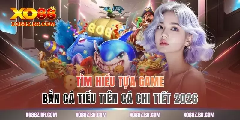 Tìm hiểu tựa game bắn cá tiểu tiên cá chi tiết 2026